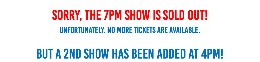 Sorry, The 7pm Show is Sold OUT! Unfortunately. no more tickets are available.  But a 2nd Show has been added at 4pm!