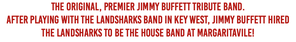 The Original, Premier Jimmy Buffett Tribute Band. After Playing with The Landsharks Band in Key West, Jimmy Buffett hired The Landsharks to be the house band at Margaritavile!
