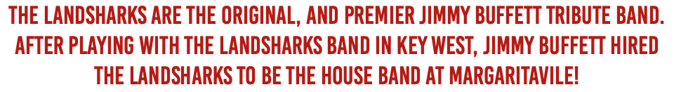 The Landsharks Are The Original, And Premier Jimmy Buffett Tribute Band. After Playing with The Landsharks Band in Key West, Jimmy Buffett hired The Landsharks to be the house band at Margaritavile!